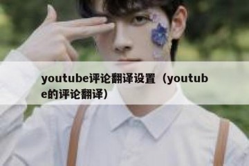 youtube评论翻译设置（youtube的评论翻译）