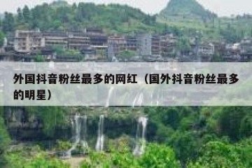 外国抖音粉丝最多的网红（国外抖音粉丝最多的明星）
