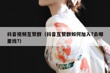 抖音视频互赞群（抖音互赞群如何加入?去哪里找?）