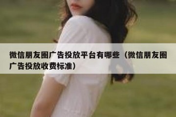 微信朋友圈广告投放平台有哪些（微信朋友圈广告投放收费标准）