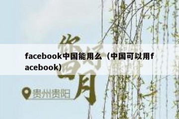 facebook中国能用么（中国可以用facebook）