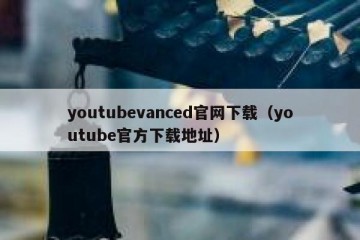youtubevanced官网下载（youtube官方下载地址）