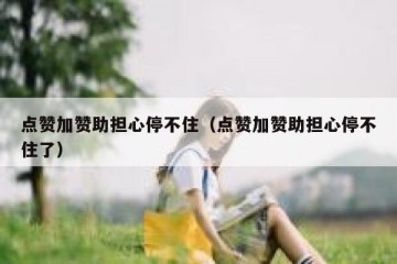 点赞加赞助担心停不住（点赞加赞助担心停不住了）