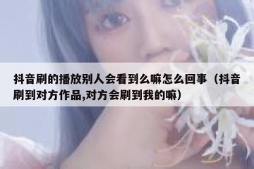 抖音刷的播放别人会看到么嘛怎么回事（抖音刷到对方作品,对方会刷到我的嘛）