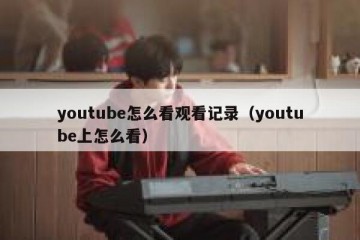 youtube怎么看观看记录（youtube上怎么看）
