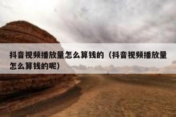 抖音视频播放量怎么算钱的（抖音视频播放量怎么算钱的呢）