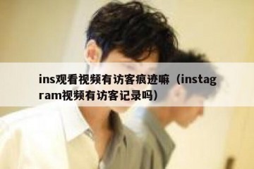 ins观看视频有访客痕迹嘛（instagram视频有访客记录吗）