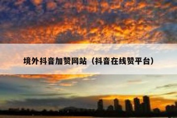 境外抖音加赞网站（抖音在线赞平台）