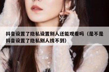 抖音设置了隐私设置别人还能观看吗（是不是抖音设置了隐私别人找不到）