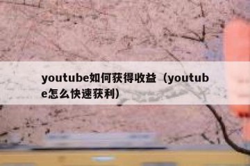 youtube如何获得收益（youtube怎么快速获利）
