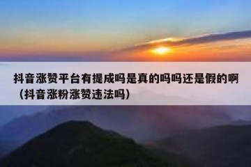 抖音涨赞平台有提成吗是真的吗吗还是假的啊（抖音涨粉涨赞违法吗）
