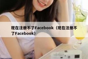 现在注册不了Facebook（现在注册不了Facebook）