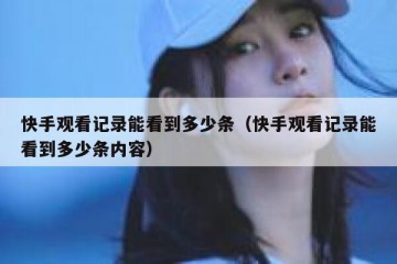 快手观看记录能看到多少条（快手观看记录能看到多少条内容）