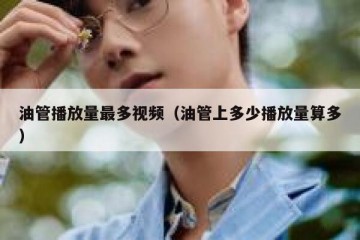 油管播放量最多视频（油管上多少播放量算多）