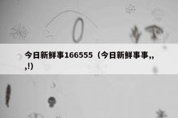 今日新鲜事166555（今日新鲜事事,,,!）
