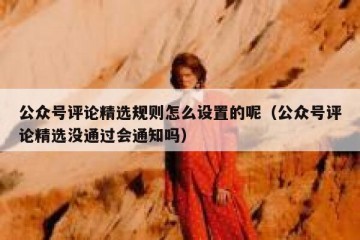 公众号评论精选规则怎么设置的呢（公众号评论精选没通过会通知吗）