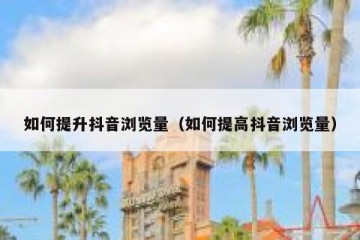 如何提升抖音浏览量（如何提高抖音浏览量）