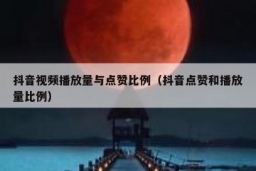 抖音视频播放量与点赞比例（抖音点赞和播放量比例）