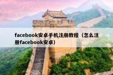 facebook安卓手机注册教程（怎么注册facebook安卓）
