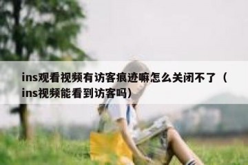 ins观看视频有访客痕迹嘛怎么关闭不了（ins视频能看到访客吗）