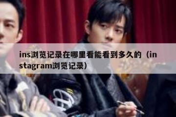 ins浏览记录在哪里看能看到多久的（instagram浏览记录）