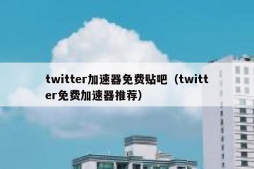 twitter加速器免费贴吧（twitter免费加速器推荐）