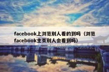 facebook上浏览别人看的到吗（浏览facebook主页别人会看到吗）