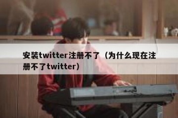 安装twitter注册不了（为什么现在注册不了twitter）