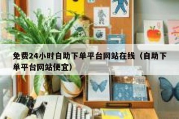 免费24小时自助下单平台网站在线（自助下单平台网站便宜）