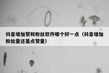 抖音增加赞和粉丝软件哪个好一点（抖音增加粉丝量还是点赞量）