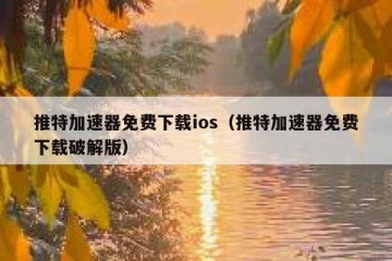 推特加速器免费下载ios（推特加速器免费下载破解版）
