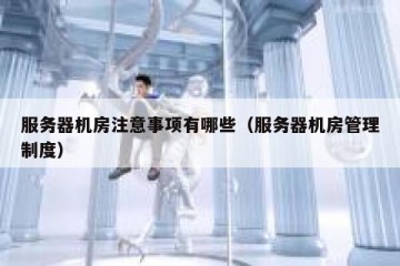 服务器机房注意事项有哪些（服务器机房管理制度）