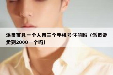 派币可以一个人用三个手机号注册吗（派币能卖到2000一个吗）