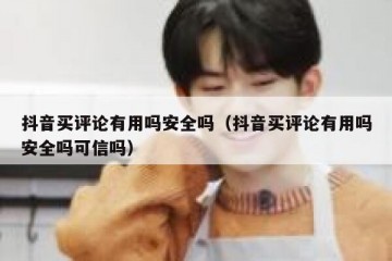 抖音买评论有用吗安全吗（抖音买评论有用吗安全吗可信吗）