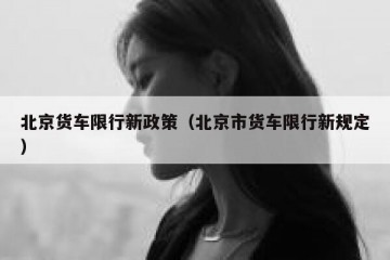 北京货车限行新政策（北京市货车限行新规定）