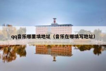 qq音乐哪里填地址（音乐在哪填写地址）