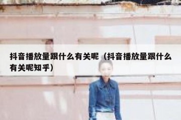 抖音播放量跟什么有关呢（抖音播放量跟什么有关呢知乎）