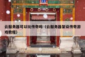 云服务器可以玩传奇吗（云服务器架设传奇游戏教程）