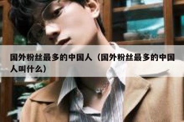 国外粉丝最多的中国人（国外粉丝最多的中国人叫什么）