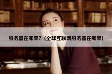 服务器在哪里?（全球互联网服务器在哪里）