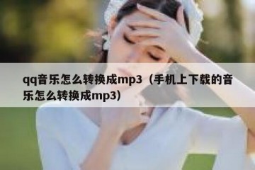 qq音乐怎么转换成mp3（手机上下载的音乐怎么转换成mp3）