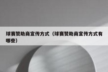 球赛赞助商宣传方式（球赛赞助商宣传方式有哪些）