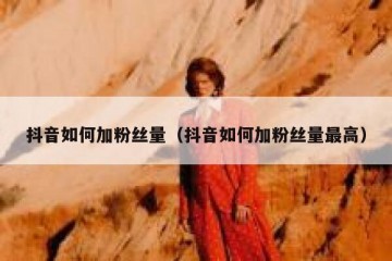 抖音如何加粉丝量（抖音如何加粉丝量最高）