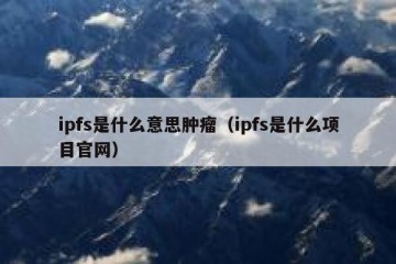 ipfs是什么意思肿瘤（ipfs是什么项目官网）