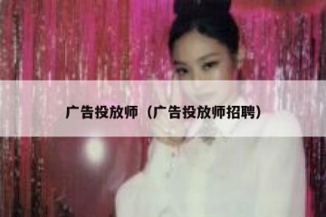 广告投放师（广告投放师招聘）