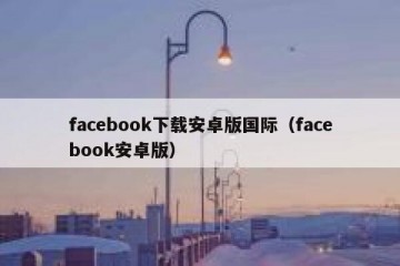facebook下载安卓版国际（facebook安卓版）