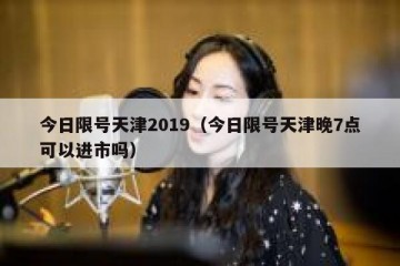 今日限号天津2019（今日限号天津晚7点可以进市吗）