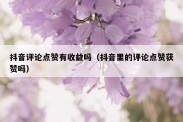 抖音评论点赞有收益吗（抖音里的评论点赞获赞吗）