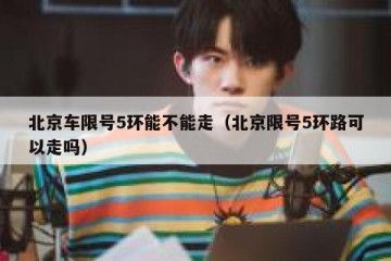 北京车限号5环能不能走（北京限号5环路可以走吗）