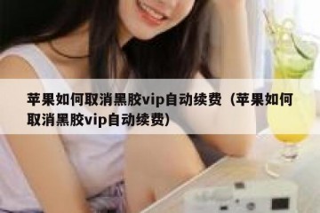 苹果如何取消黑胶vip自动续费（苹果如何取消黑胶vip自动续费）